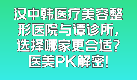 汉中韩医疗美容整形医院与谭诊所，选择哪家更合适？医美PK解密！