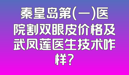 秦皇岛第（一）医院割双眼皮价格及武凤莲医生技术咋样？