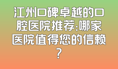江州口碑卓越的口腔医院推荐：哪家医院值得您的信赖？