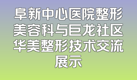 阜新中心医院整形美容科与巨龙社区华美整形技术交流展示