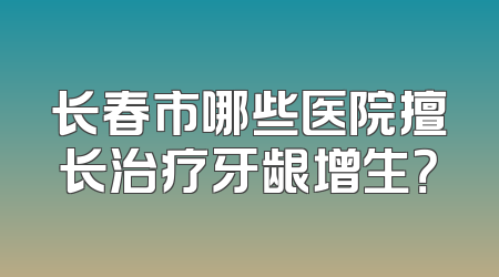 长春市哪些医院擅长治疗牙龈增生？