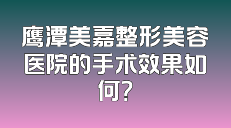 鹰潭美嘉整形美容医院的手术效果如何？