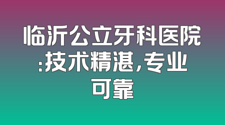 临沂公立牙科医院：技术精湛，专业可靠