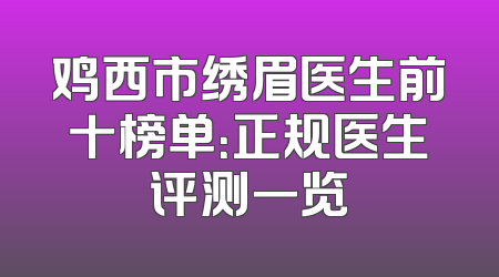 鸡西市绣眉医生前十榜单：正规医生评测一览