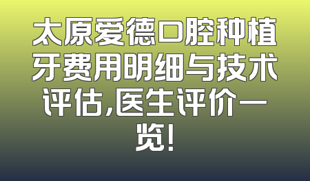 太原爱德口腔种植牙费用明细与技术评估，医生评价一览！