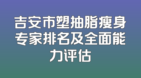 吉安市塑抽脂瘦身专家排名及全面能力评估