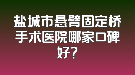盐城市悬臂固定桥手术医院哪家口碑好？