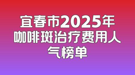 宜春市2025年咖啡斑治疗费用人气榜单