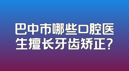 巴中市哪些口腔医生擅长牙齿矫正？
