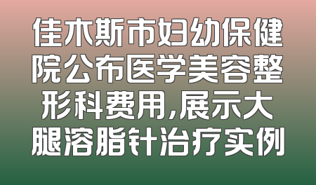佳木斯市妇幼保健院公布医学美容整形科费用，展示大腿溶脂针治疗实例