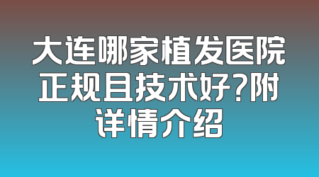 大连哪家植发医院正规且技术好？附详情介绍