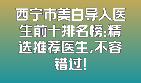 西宁市美白导入医生前十排名榜：精选推荐医生，不容错过！