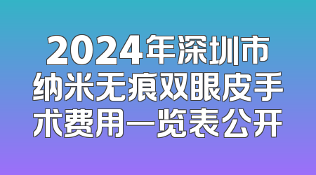 2024年深圳市纳米无痕双眼皮手术费用一览表公开