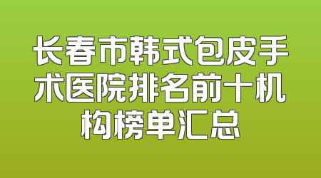长春市韩式包皮手术医院排名前十机构榜单汇总