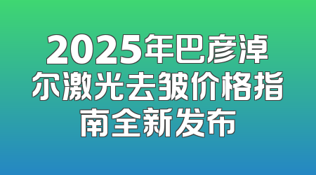 2025年巴彦淖尔激光去皱价格指南全新发布