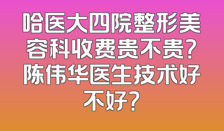 哈医大四院整形美容科收费贵不贵？陈伟华医生技术好不好？