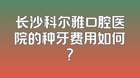 长沙科尔雅口腔医院的种牙费用如何？