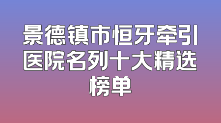 景德镇市恒牙牵引医院名列十大精选榜单