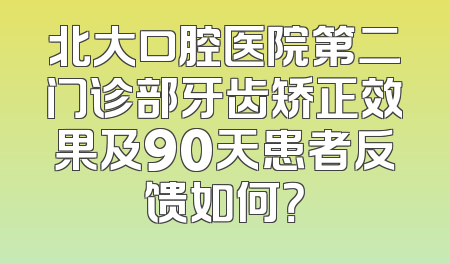 北大口腔医院第二门诊部牙齿矫正效果及90天患者反馈如何？
