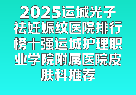 2025运城光子祛妊娠纹医院排行榜十强运城护理职业学院附属医院皮肤科推荐