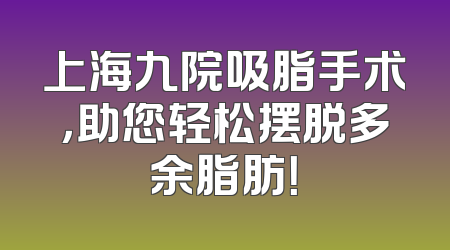 上海九院吸脂手术，助您轻松摆脱多余脂肪！