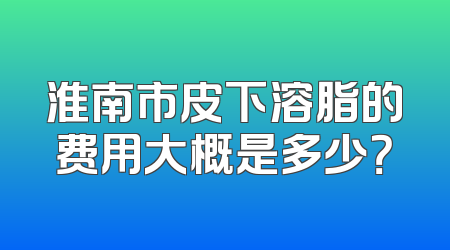 淮南市皮下溶脂的费用大概是多少？