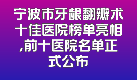 宁波市牙龈翻瓣术十佳医院榜单亮相，前十医院名单正式公布