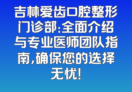 吉林爱齿口腔整形门诊部：全面介绍与专业医师团队指南，确保您的选择无忧！
