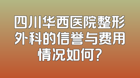 四川华西医院整形外科的信誉与费用情况如何？