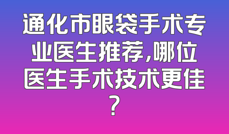 通化市眼袋手术专业医生推荐，哪位医生手术技术更佳？