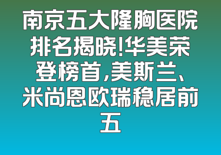 南京五大隆胸医院排名揭晓！华美荣登榜首，美斯兰、米尚恩欧瑞稳居前五