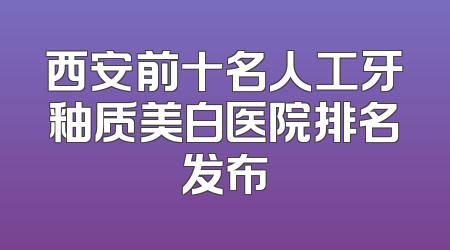 西安前十名人工牙釉质美白医院排名发布