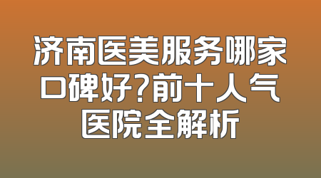 济南医美服务哪家口碑好？前十人气医院全解析
