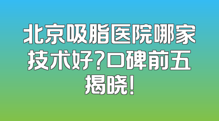 北京吸脂医院哪家技术好？口碑前五揭晓！