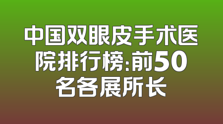 中国双眼皮手术医院排行榜：前50名各展所长
