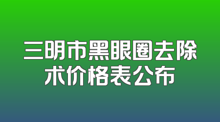 三明市黑眼圈去除术价格表公布
