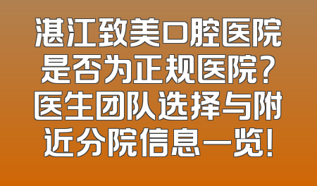 湛江致美口腔医院是否为正规医院？医生团队选择与附近分院信息一览！