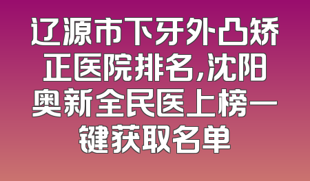 辽源市下牙外凸矫正医院排名，沈阳奥新全民医上榜一键获取名单