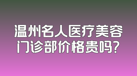 温州名人医疗美容门诊部价格贵吗？