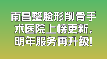 南昌整脸形削骨手术医院上榜更新，明年服务再升级！
