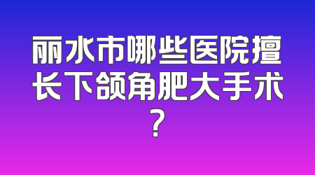 丽水市哪些医院擅长下颌角肥大手术？