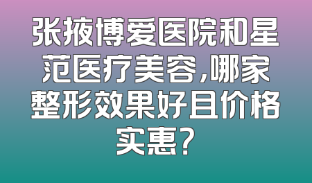 张掖博爱医院和星范医疗美容，哪家整形效果好且价格实惠？