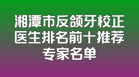湘潭市反颌牙校正医生排名前十推荐专家名单