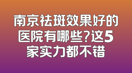 南京祛斑效果好的医院有哪些？这5家实力都不错