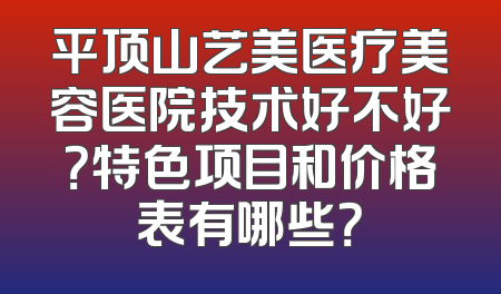 平顶山艺美医疗美容医院技术好不好？特色项目和价格表有哪些？