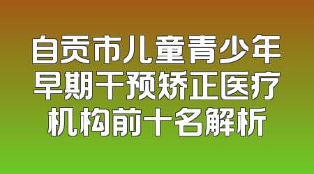 自贡市儿童青少年早期干预矫正医疗机构前十名解析