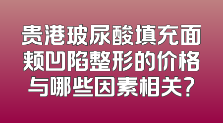 贵港玻尿酸填充面颊凹陷整形的价格与哪些因素相关？