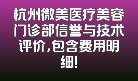 杭州微美医疗美容门诊部信誉与技术评价，包含费用明细！