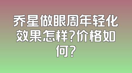 乔星做眼周年轻化效果怎样？价格如何？