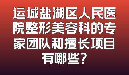 运城盐湖区人民医院整形美容科的专家团队和擅长项目有哪些？